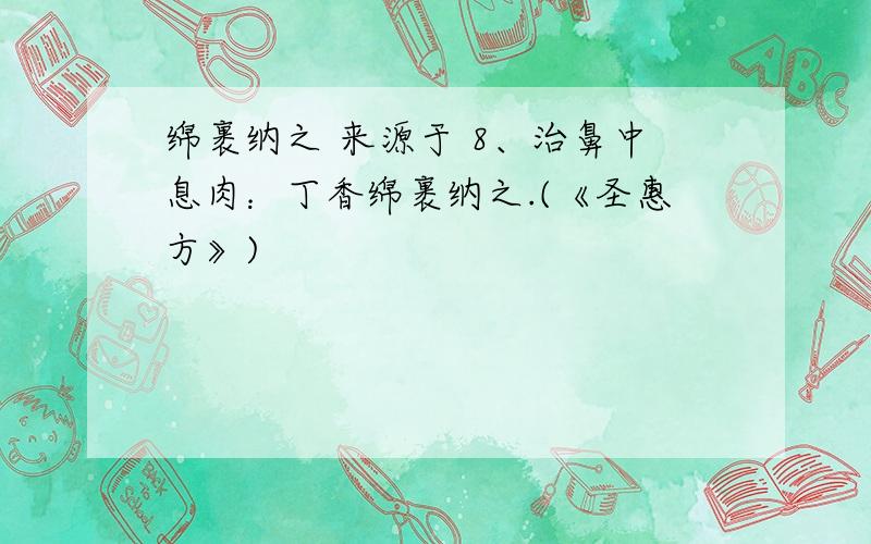 绵裹纳之 来源于 8、治鼻中息肉：丁香绵裹纳之.(《圣惠方》)