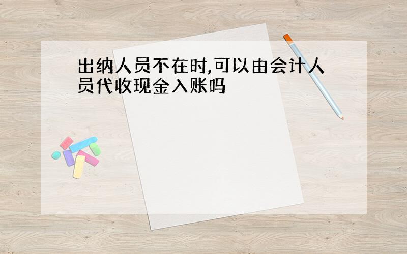 出纳人员不在时,可以由会计人员代收现金入账吗