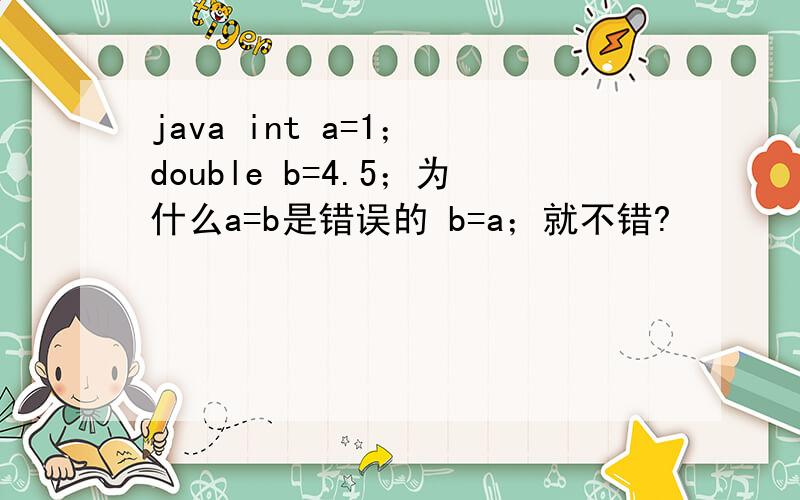 java int a=1； double b=4.5；为什么a=b是错误的 b=a；就不错?