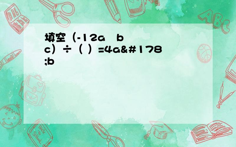 填空（-12a³bc）÷（ ）=4a²b