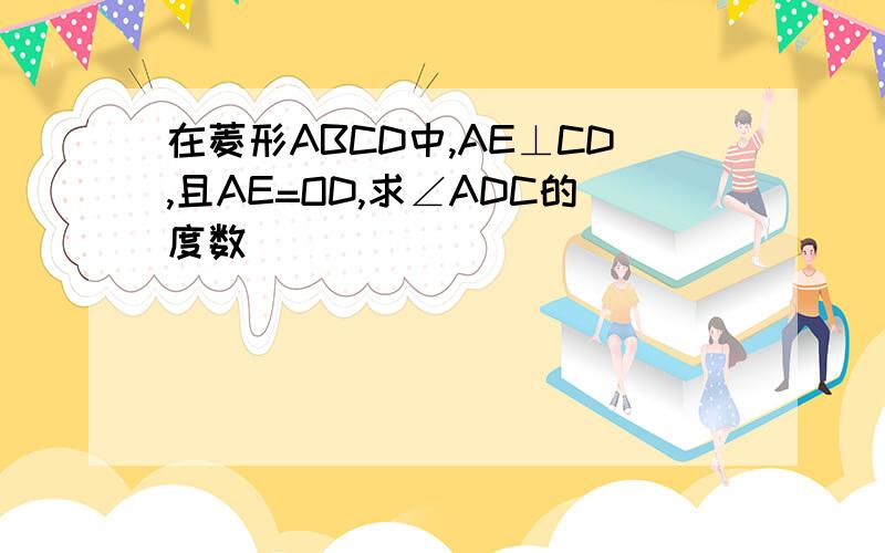 在菱形ABCD中,AE⊥CD,且AE=OD,求∠ADC的度数