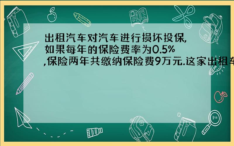 出租汽车对汽车进行损坏投保,如果每年的保险费率为0.5%,保险两年共缴纳保险费9万元.这家出租车