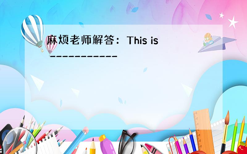 麻烦老师解答：This is ___________