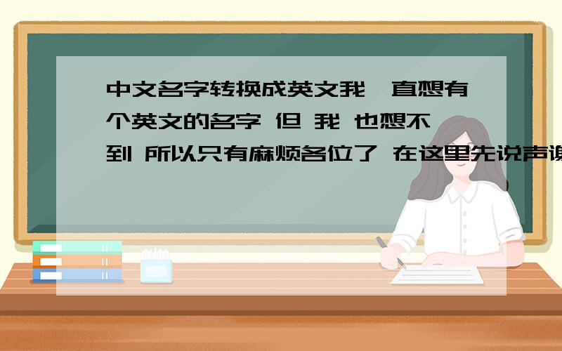 中文名字转换成英文我一直想有个英文的名字 但 我 也想不到 所以只有麻烦各位了 在这里先说声谢谢了 我的中文名字叫刘军