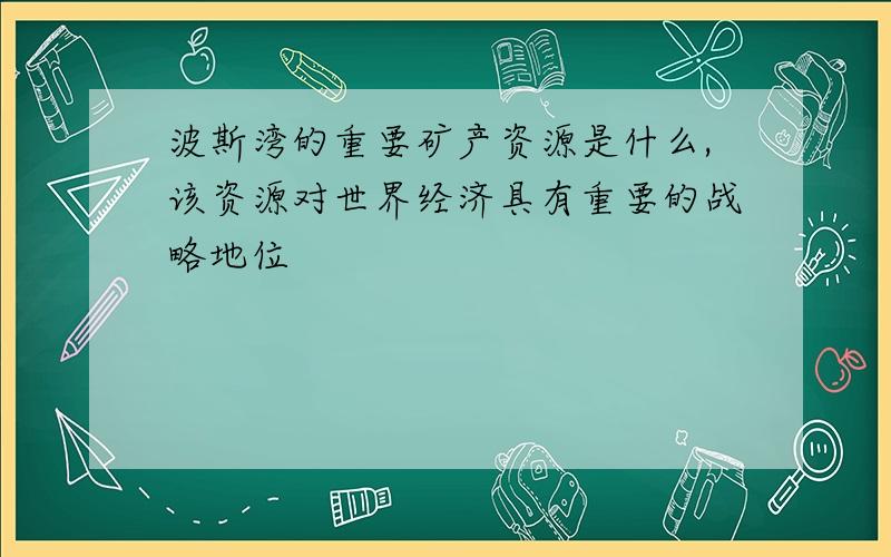 波斯湾的重要矿产资源是什么,该资源对世界经济具有重要的战略地位