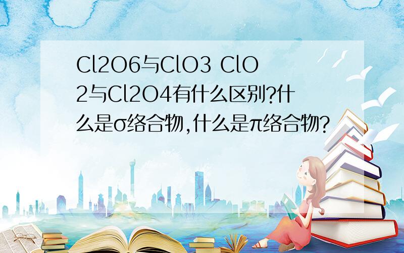 Cl2O6与ClO3 ClO2与Cl2O4有什么区别?什么是σ络合物,什么是π络合物?