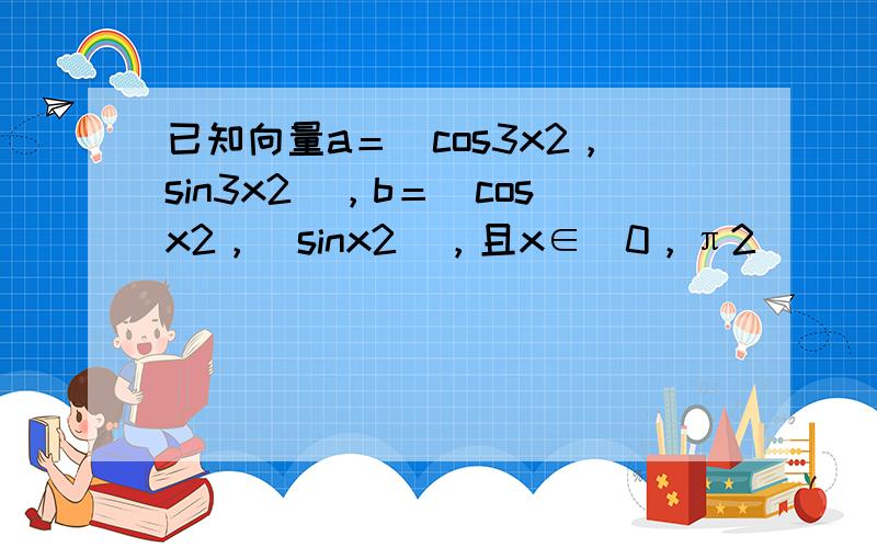 已知向量a＝(cos3x2，sin3x2)，b＝(cosx2，−sinx2)，且x∈[0，π2]