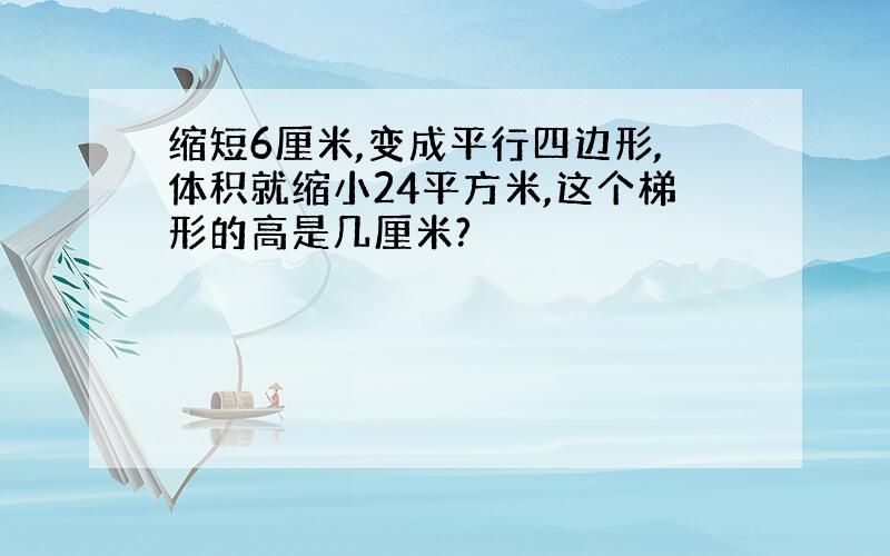 缩短6厘米,变成平行四边形,体积就缩小24平方米,这个梯形的高是几厘米?