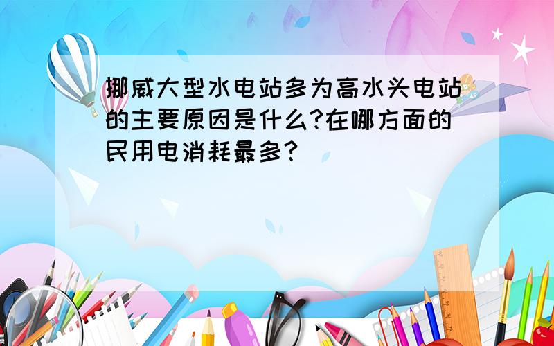 挪威大型水电站多为高水头电站的主要原因是什么?在哪方面的民用电消耗最多?