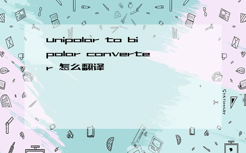 unipolar to bipolar converter 怎么翻译