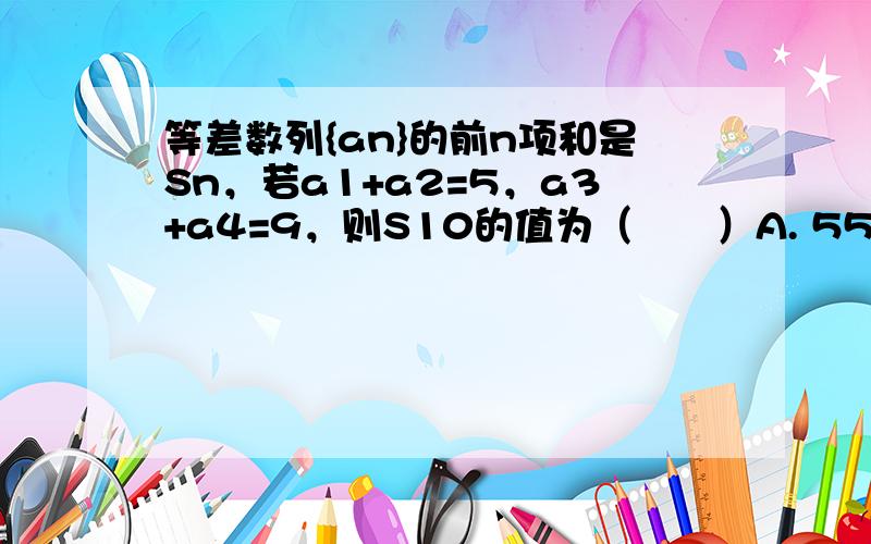 等差数列{an}的前n项和是Sn，若a1+a2=5，a3+a4=9，则S10的值为（　　）A. 55