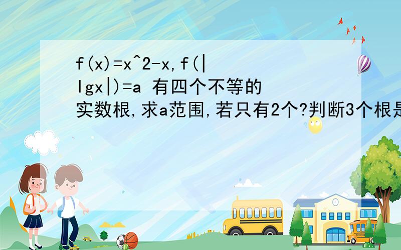 f(x)=x^2-x,f(|lgx|)=a 有四个不等的实数根,求a范围,若只有2个?判断3个根是否可能