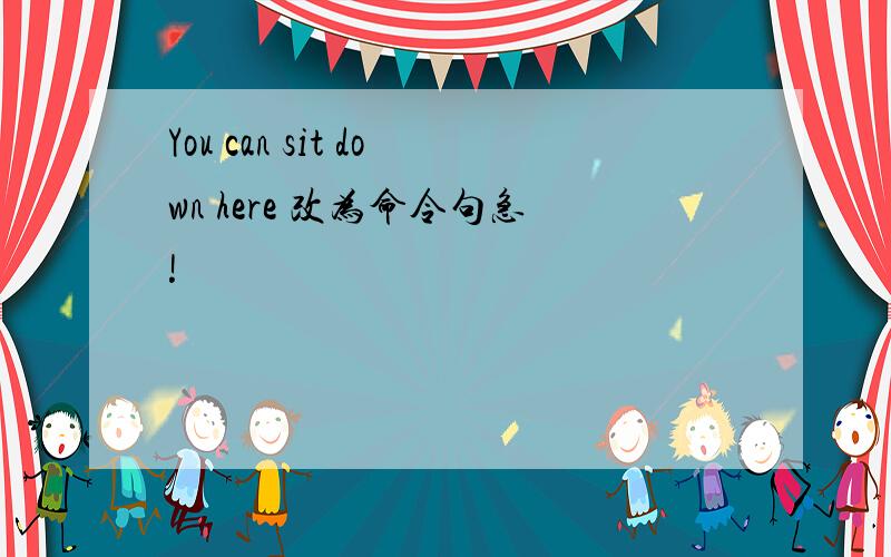 You can sit down here 改为命令句急!