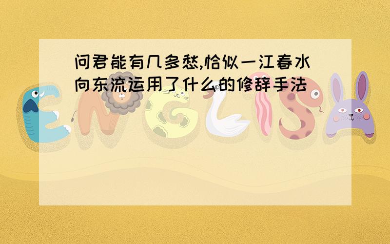 问君能有几多愁,恰似一江春水向东流运用了什么的修辞手法