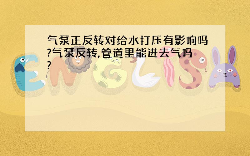 气泵正反转对给水打压有影响吗?气泵反转,管道里能进去气吗?