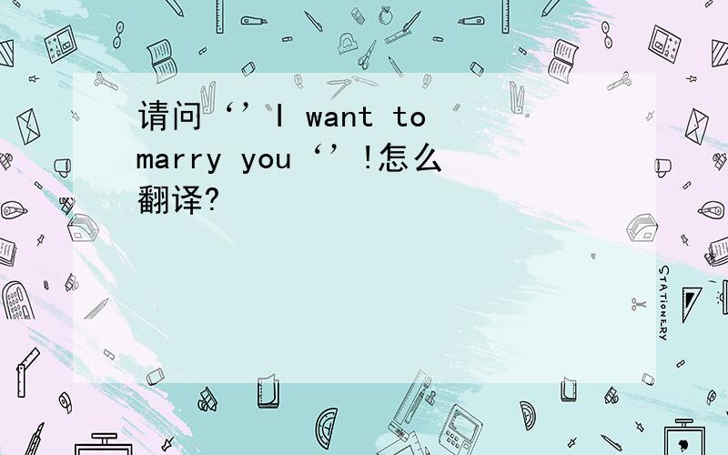 请问‘’I want to marry you‘’!怎么翻译?