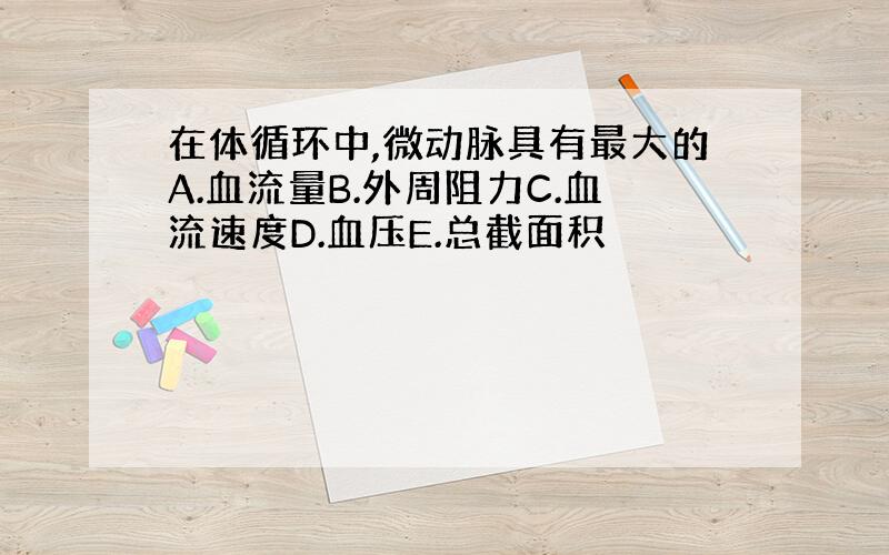 在体循环中,微动脉具有最大的A.血流量B.外周阻力C.血流速度D.血压E.总截面积