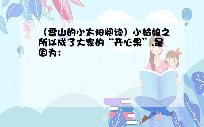 （雪山的小太阳阅读）小姑娘之所以成了大家的“开心果”,是因为：