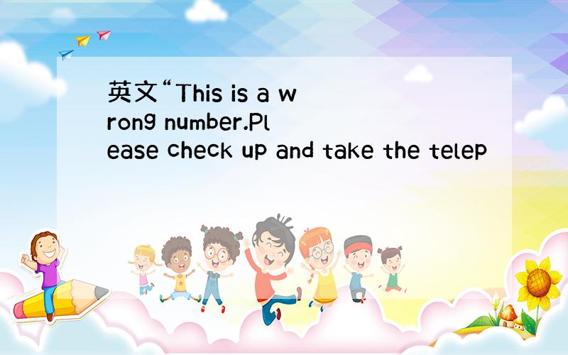 英文“This is a wrong number.Please check up and take the telep