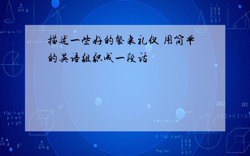 描述一些好的餐桌礼仪 用简单的英语组织成一段话