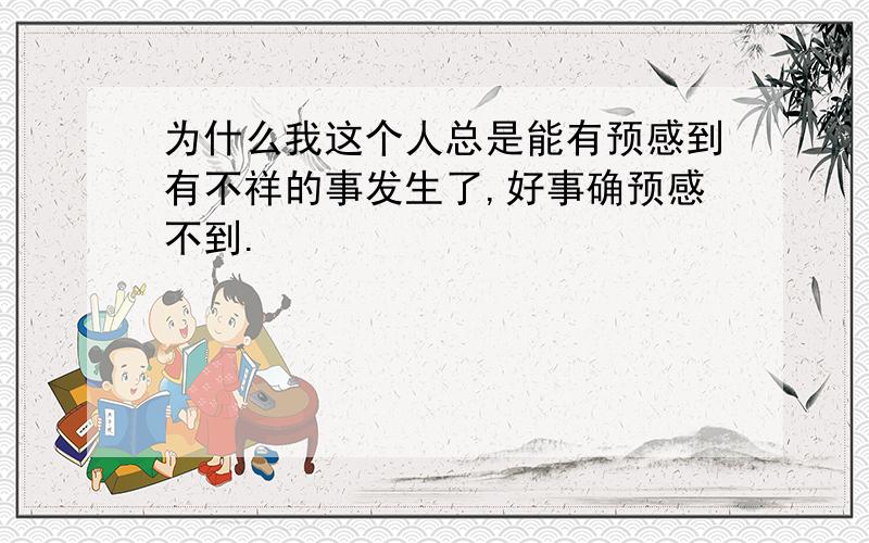 为什么我这个人总是能有预感到有不祥的事发生了,好事确预感不到.