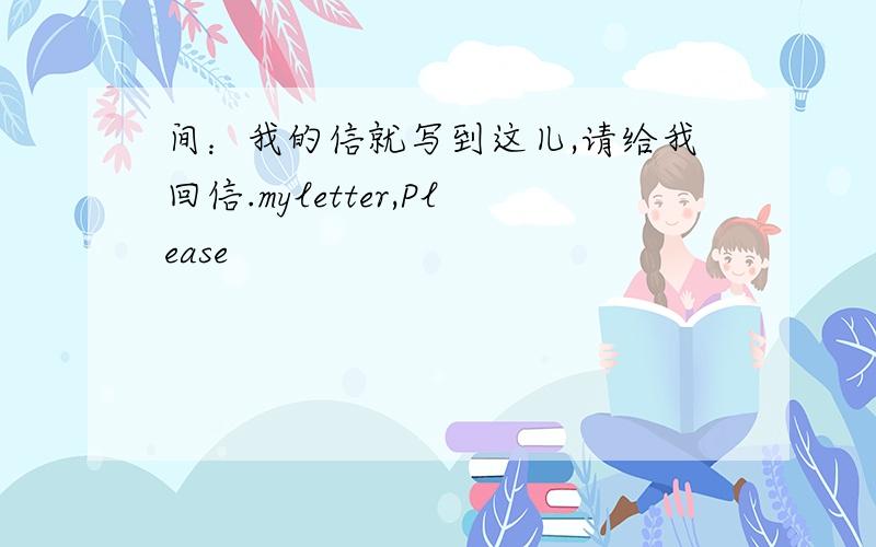 间：我的信就写到这儿,请给我回信.myletter,Please