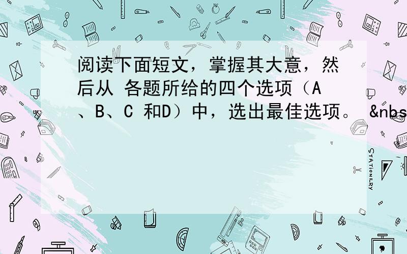 阅读下面短文，掌握其大意，然后从 各题所给的四个选项（A、B、C 和D）中，选出最佳选项。   &n