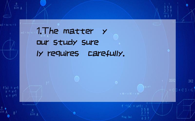 1.The matter＿your study surely requires＿carefully.