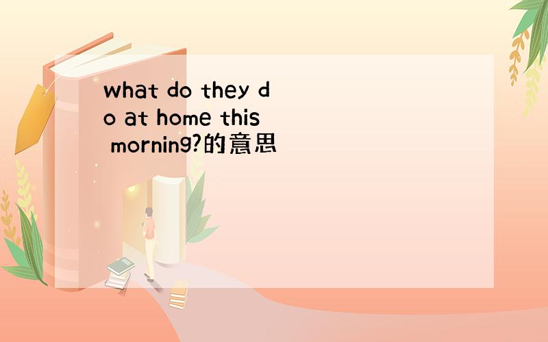 what do they do at home this morning?的意思