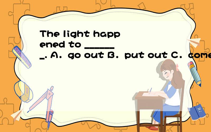 The light happened to _______. A．go out B．put out C．come out