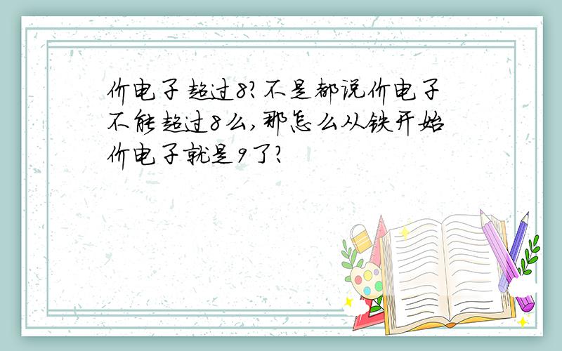 价电子超过8?不是都说价电子不能超过8么,那怎么从铁开始价电子就是9了?