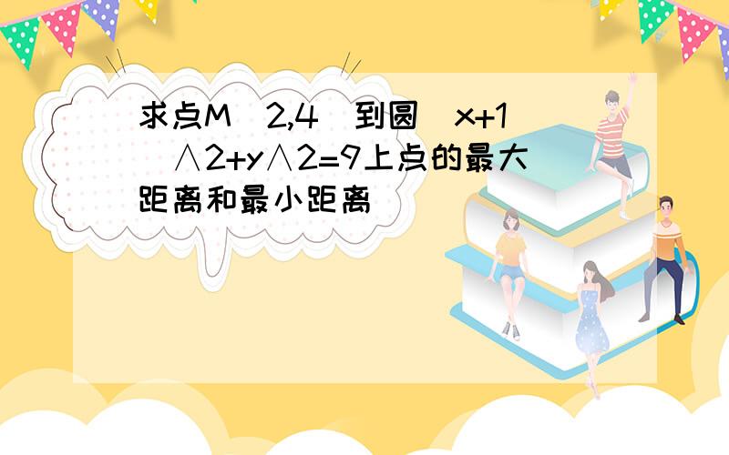 求点M（2,4）到圆（x+1）∧2+y∧2=9上点的最大距离和最小距离