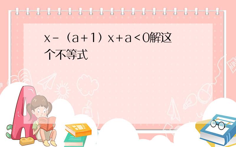 x－（a＋1）x＋a＜0解这个不等式