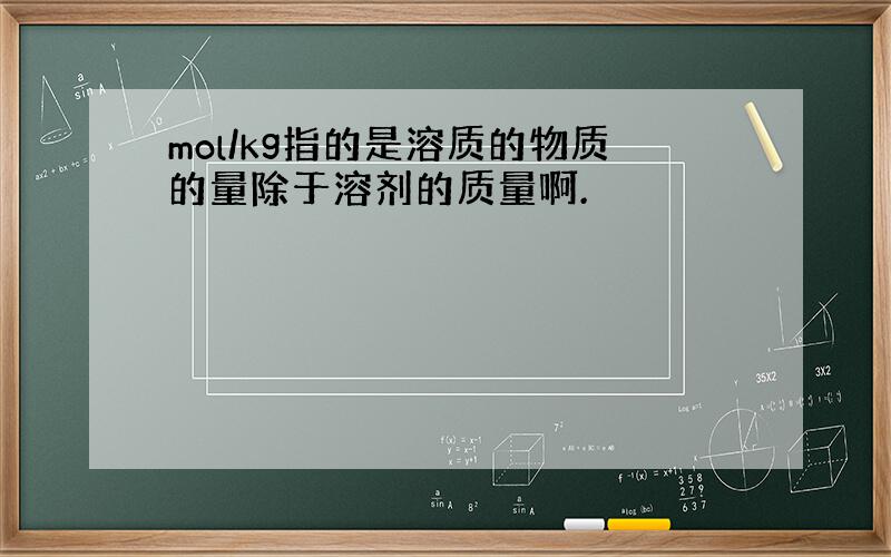 mol/kg指的是溶质的物质的量除于溶剂的质量啊.