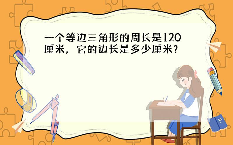 一个等边三角形的周长是120厘米，它的边长是多少厘米？