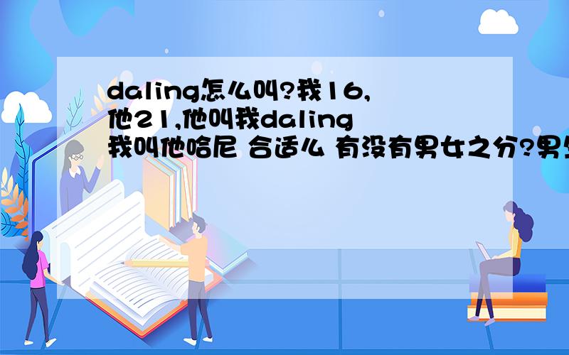 daling怎么叫?我16,他21,他叫我daling 我叫他哈尼 合适么 有没有男女之分?男生要回答哦 还有我妈同意我