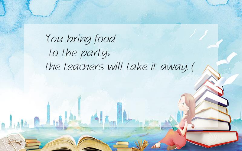 You bring food to the party,the teachers will take it away.（