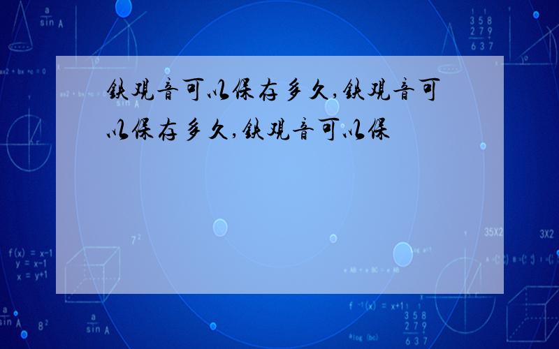 铁观音可以保存多久,铁观音可以保存多久,铁观音可以保