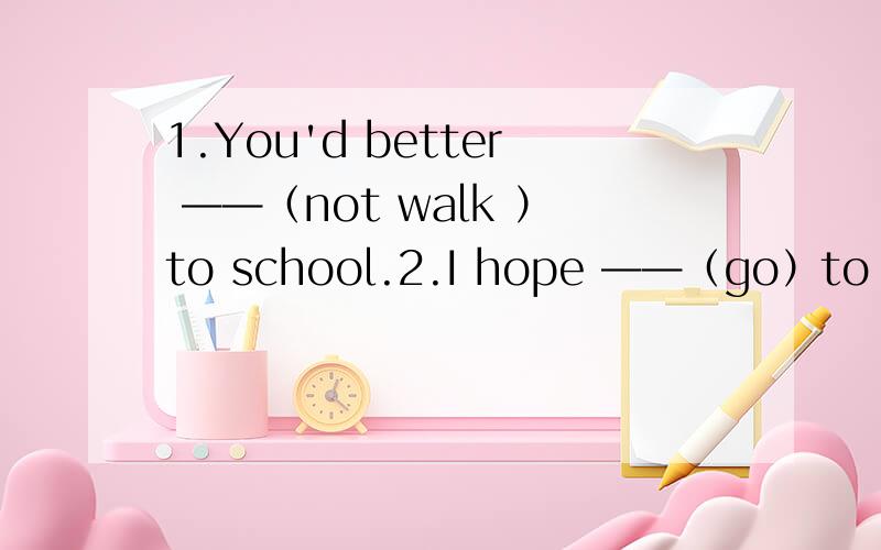 1.You'd better ——（not walk ）to school.2.I hope ——（go）to the