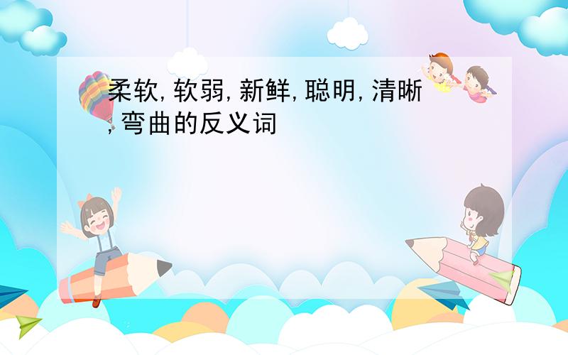 柔软,软弱,新鲜,聪明,清晰,弯曲的反义词