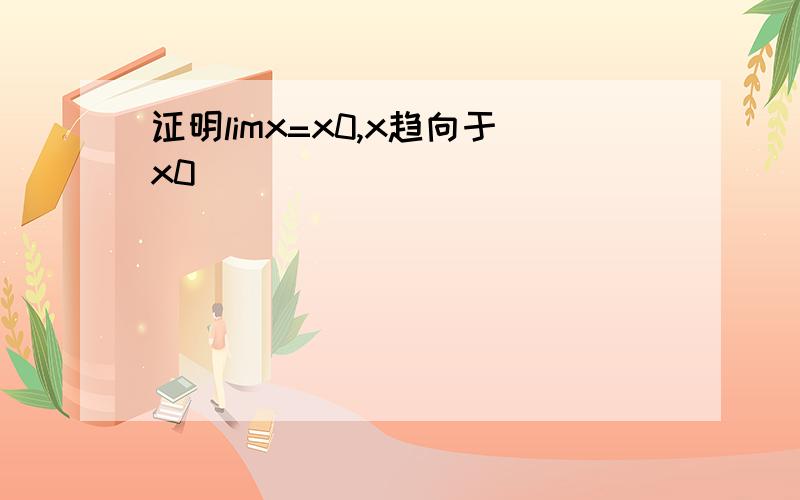 证明limx=x0,x趋向于x0