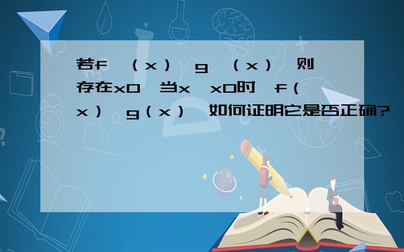 若f'（x）>g'（x）,则存在x0,当x>x0时,f（x）>g（x）,如何证明它是否正确?