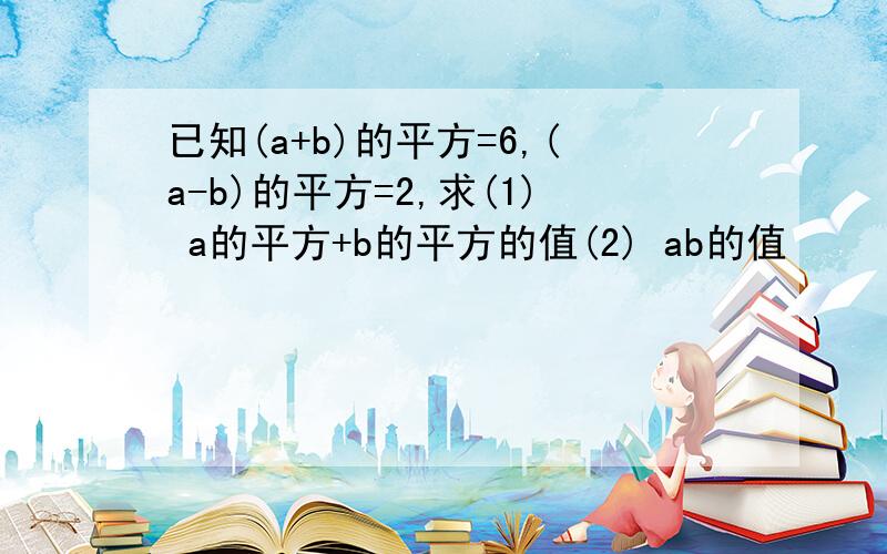 已知(a+b)的平方=6,(a-b)的平方=2,求(1) a的平方+b的平方的值(2) ab的值