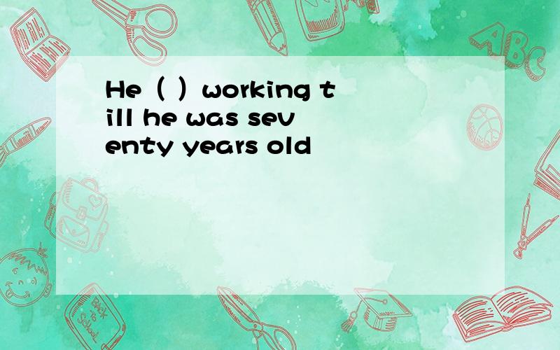 He（ ）working till he was seventy years old