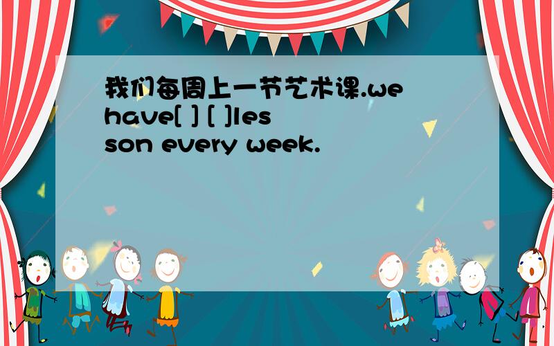 我们每周上一节艺术课.we have[ ] [ ]lesson every week.