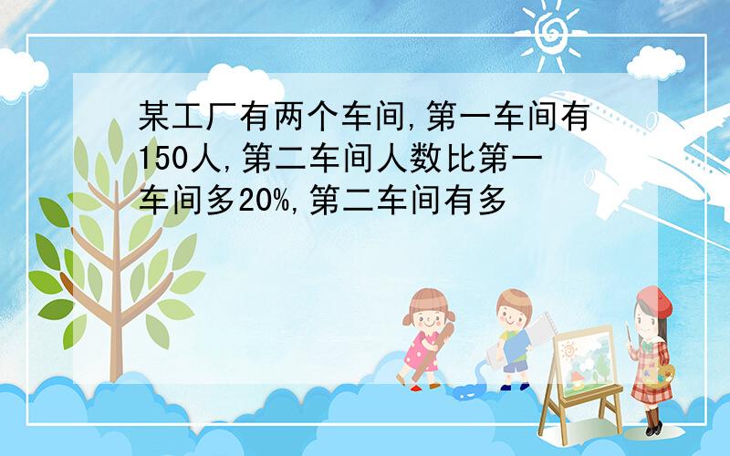 某工厂有两个车间,第一车间有150人,第二车间人数比第一车间多20%,第二车间有多