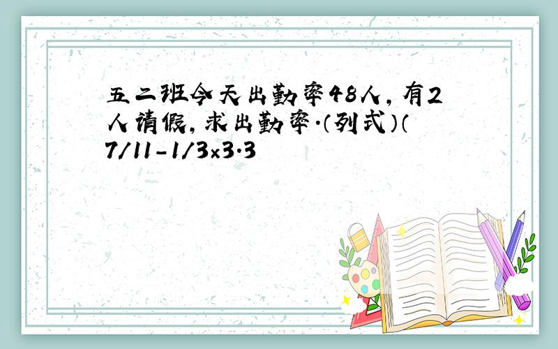 五二班今天出勤率48人,有2人请假,求出勤率.（列式）（7/11-1/3×3.3