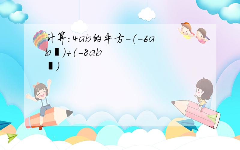 计算：4ab的平方-（-6ab²）+（-8ab²）