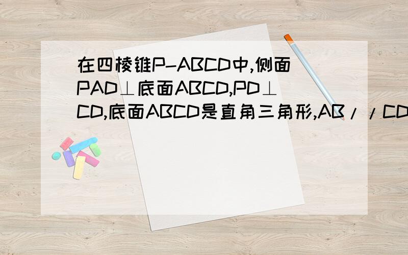 在四棱锥P-ABCD中,侧面PAD⊥底面ABCD,PD⊥CD,底面ABCD是直角三角形,AB//CD,∠ADC=90°,