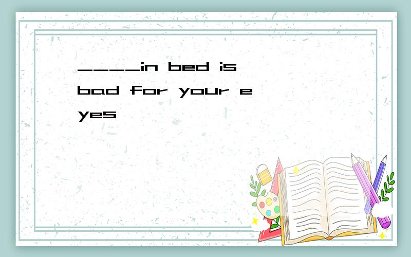 ____in bed is bad for your eyes